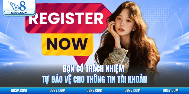 Bạn có trách nhiệm tự bảo vệ cho thông tin tài khoản