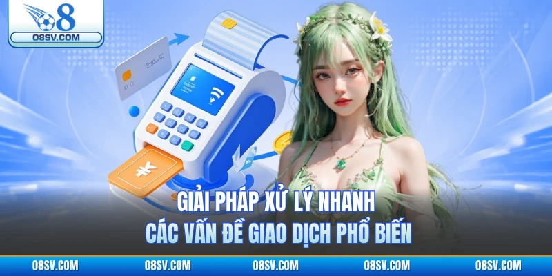 Giải pháp xử lý nhanh các vấn đề giao dịch phổ biến