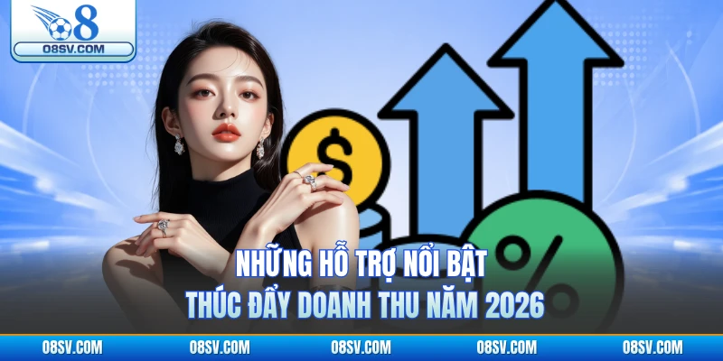 Những hỗ trợ nổi bật thúc đẩy doanh thu năm 2026 